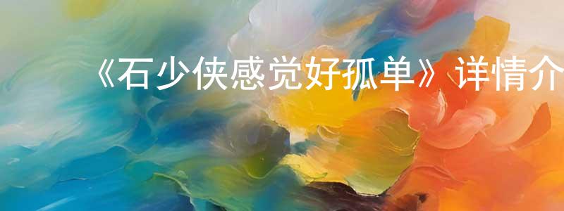 陈慕金的动漫综艺大全,《石少侠感觉好孤单》详情介绍_石少侠感觉好孤单已完结在线观看_石少侠感觉好孤单迅雷下载_国漫